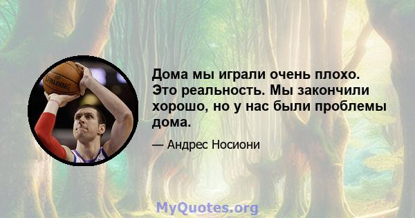 Дома мы играли очень плохо. Это реальность. Мы закончили хорошо, но у нас были проблемы дома.