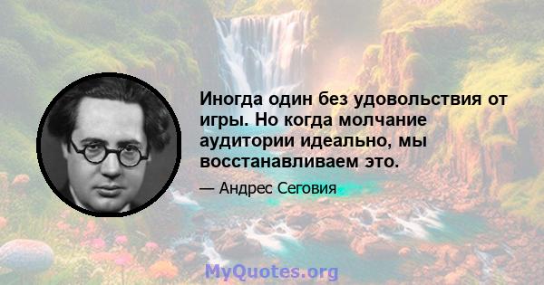 Иногда один без удовольствия от игры. Но когда молчание аудитории идеально, мы восстанавливаем это.