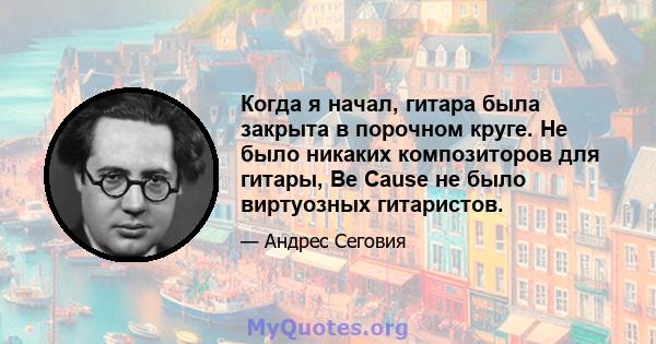 Когда я начал, гитара была закрыта в порочном круге. Не было никаких композиторов для гитары, Be Cause не было виртуозных гитаристов.