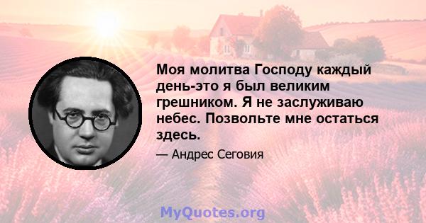 Моя молитва Господу каждый день-это я был великим грешником. Я не заслуживаю небес. Позвольте мне остаться здесь.