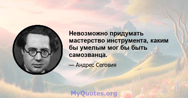 Невозможно придумать мастерство инструмента, каким бы умелым мог бы быть самозванца.