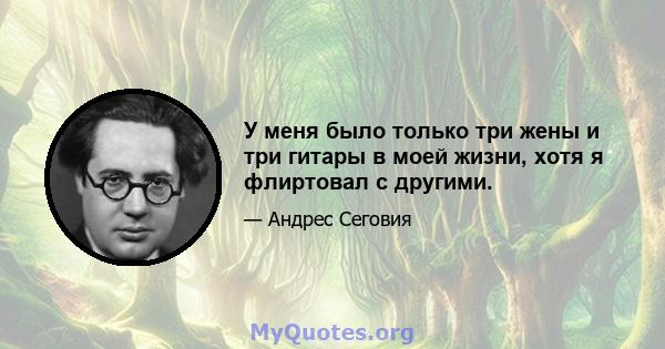 У меня было только три жены и три гитары в моей жизни, хотя я флиртовал с другими.