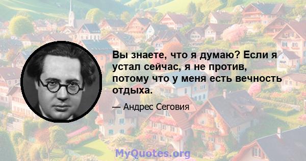 Вы знаете, что я думаю? Если я устал сейчас, я не против, потому что у меня есть вечность отдыха.