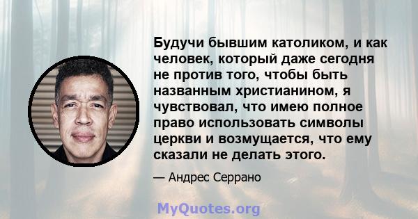 Будучи бывшим католиком, и как человек, который даже сегодня не против того, чтобы быть названным христианином, я чувствовал, что имею полное право использовать символы церкви и возмущается, что ему сказали не делать