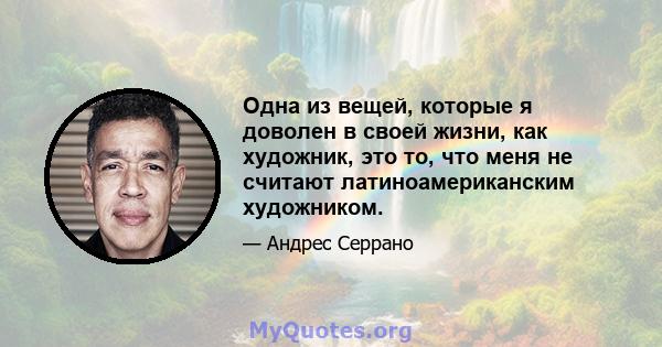 Одна из вещей, которые я доволен в своей жизни, как художник, это то, что меня не считают латиноамериканским художником.