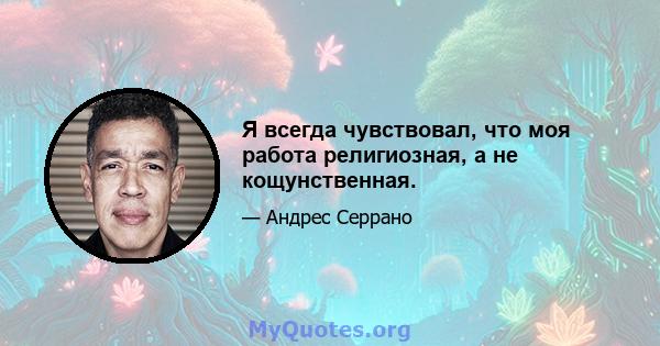 Я всегда чувствовал, что моя работа религиозная, а не кощунственная.