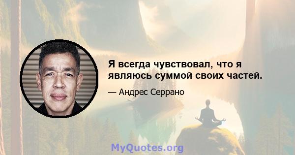 Я всегда чувствовал, что я являюсь суммой своих частей.