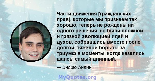 Части движения [гражданских прав], которые мы признаем так хорошо, теперь не рождены ни одного решения, но были сложной и грязной эволюцией идей и духов, собравшись вместе после долгой, тяжелой борьбы за триумф в