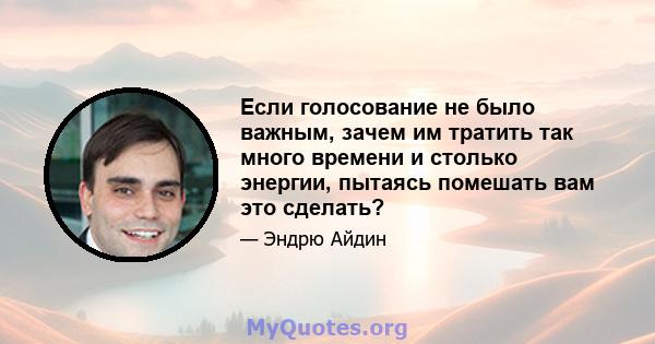 Если голосование не было важным, зачем им тратить так много времени и столько энергии, пытаясь помешать вам это сделать?