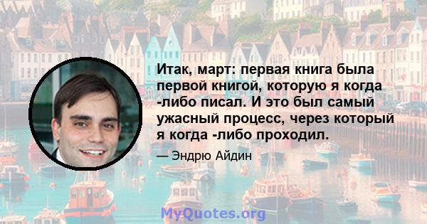 Итак, март: первая книга была первой книгой, которую я когда -либо писал. И это был самый ужасный процесс, через который я когда -либо проходил.