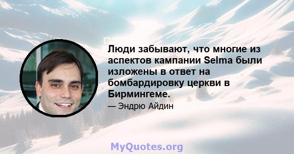 Люди забывают, что многие из аспектов кампании Selma были изложены в ответ на бомбардировку церкви в Бирмингеме.