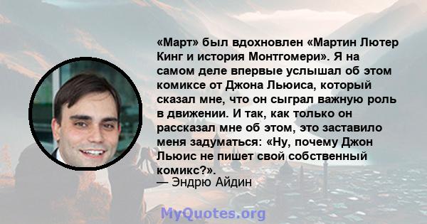 «Март» был вдохновлен «Мартин Лютер Кинг и история Монтгомери». Я на самом деле впервые услышал об этом комиксе от Джона Льюиса, который сказал мне, что он сыграл важную роль в движении. И так, как только он рассказал