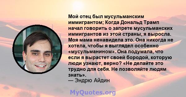 Мой отец был мусульманским иммигрантом; Когда Дональд Трамп начал говорить о запрете мусульманских иммигрантов из этой страны, я выросла. Моя мама ненавидела это. Она никогда не хотела, чтобы я выглядел особенно