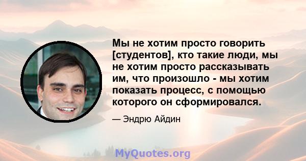 Мы не хотим просто говорить [студентов], кто такие люди, мы не хотим просто рассказывать им, что произошло - мы хотим показать процесс, с помощью которого он сформировался.