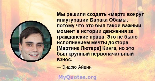 Мы решили создать «март» вокруг инаугурации Барака Обамы, потому что это был такой важный момент в истории движения за гражданские права. Это не было исполнением мечты доктора [Мартина Лютера] Кинга, но это был крупный