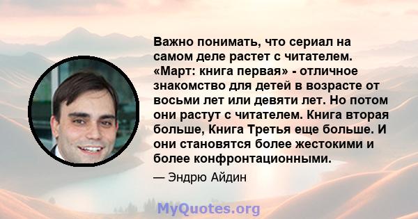 Важно понимать, что сериал на самом деле растет с читателем. «Март: книга первая» - отличное знакомство для детей в возрасте от восьми лет или девяти лет. Но потом они растут с читателем. Книга вторая больше, Книга