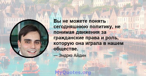 Вы не можете понять сегодняшнюю политику, не понимая движения за гражданские права и роль, которую она играла в нашем обществе.