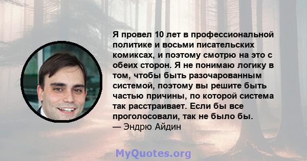 Я провел 10 лет в профессиональной политике и восьми писательских комиксах, и поэтому смотрю на это с обеих сторон. Я не понимаю логику в том, чтобы быть разочарованным системой, поэтому вы решите быть частью причины,