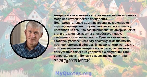 Американские военные сегодня захватывают планету в моде без исторического прецедента. Последовательные администрации, независимо от партии, оправдывают и увековечивают эту политику, настаивая на том, что