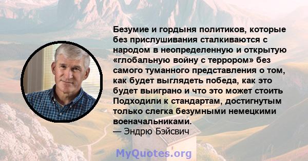 Безумие и гордыня политиков, которые без прислушивания сталкиваются с народом в неопределенную и открытую «глобальную войну с террором» без самого туманного представления о том, как будет выглядеть победа, как это будет 