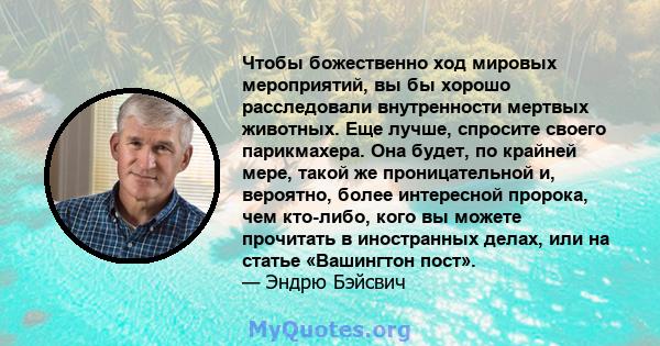 Чтобы божественно ход мировых мероприятий, вы бы хорошо расследовали внутренности мертвых животных. Еще лучше, спросите своего парикмахера. Она будет, по крайней мере, такой же проницательной и, вероятно, более