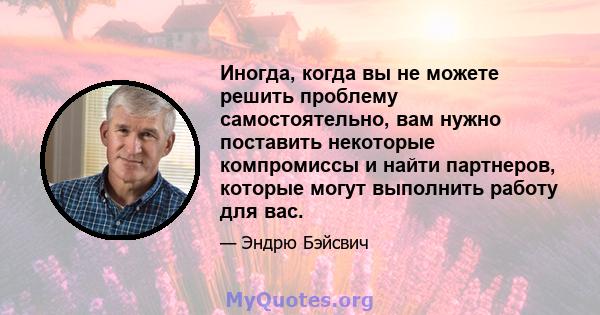 Иногда, когда вы не можете решить проблему самостоятельно, вам нужно поставить некоторые компромиссы и найти партнеров, которые могут выполнить работу для вас.