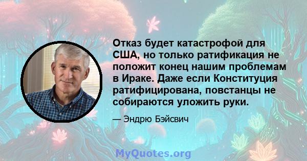 Отказ будет катастрофой для США, но только ратификация не положит конец нашим проблемам в Ираке. Даже если Конституция ратифицирована, повстанцы не собираются уложить руки.