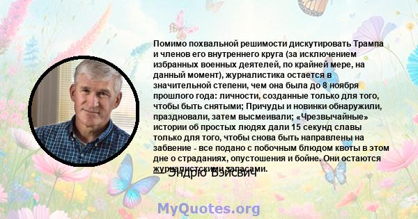 Помимо похвальной решимости дискутировать Трампа и членов его внутреннего круга (за исключением избранных военных деятелей, по крайней мере, на данный момент), журналистика остается в значительной степени, чем она была