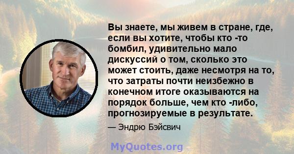 Вы знаете, мы живем в стране, где, если вы хотите, чтобы кто -то бомбил, удивительно мало дискуссий о том, сколько это может стоить, даже несмотря на то, что затраты почти неизбежно в конечном итоге оказываются на