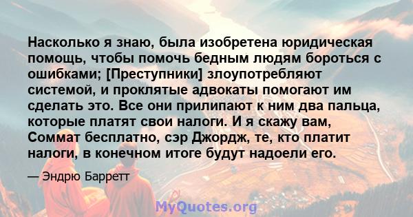 Насколько я знаю, была изобретена юридическая помощь, чтобы помочь бедным людям бороться с ошибками; [Преступники] злоупотребляют системой, и проклятые адвокаты помогают им сделать это. Все они прилипают к ним два