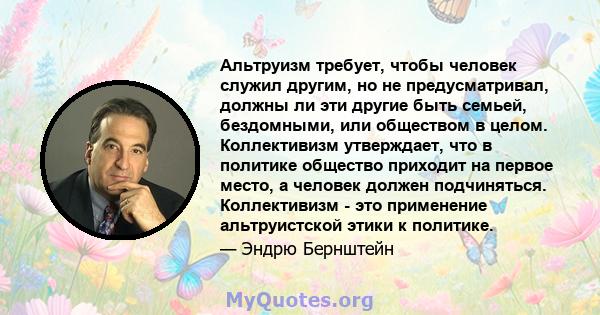 Альтруизм требует, чтобы человек служил другим, но не предусматривал, должны ли эти другие быть семьей, бездомными, или обществом в целом. Коллективизм утверждает, что в политике общество приходит на первое место, а