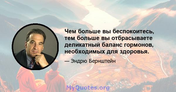 Чем больше вы беспокоитесь, тем больше вы отбрасываете деликатный баланс гормонов, необходимых для здоровья.