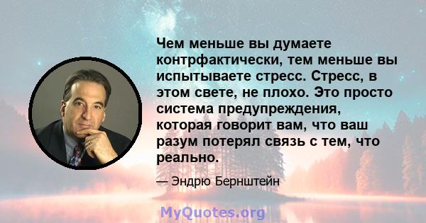 Чем меньше вы думаете контрфактически, тем меньше вы испытываете стресс. Стресс, в этом свете, не плохо. Это просто система предупреждения, которая говорит вам, что ваш разум потерял связь с тем, что реально.