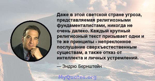 Даже в этой светской стране угроза, представляемая религиозными фундаменталистами, никогда не очень далеко. Каждый крупный религиозный текст призывает одни и те же принципы - непреклонное послушание сверхъестественным