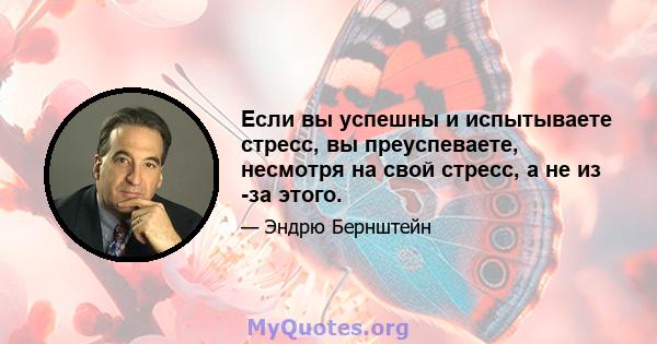 Если вы успешны и испытываете стресс, вы преуспеваете, несмотря на свой стресс, а не из -за этого.