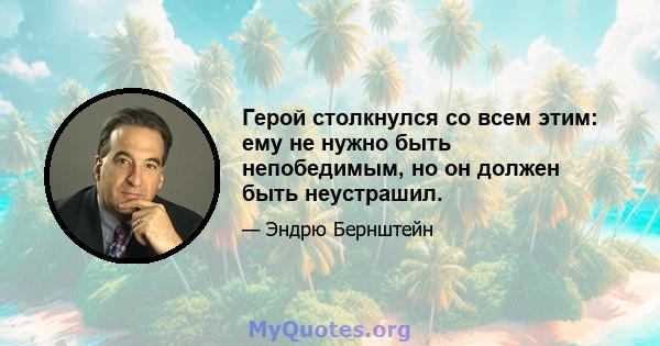 Герой столкнулся со всем этим: ему не нужно быть непобедимым, но он должен быть неустрашил.