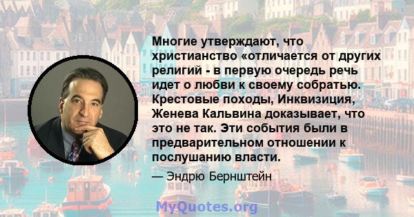 Многие утверждают, что христианство «отличается от других религий - в первую очередь речь идет о любви к своему собратью. Крестовые походы, Инквизиция, Женева Кальвина доказывает, что это не так. Эти события были в