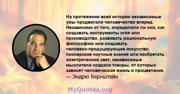 На протяжении всей истории независимые умы продвигали человечество вперед. Независимо от того, определили ли они, как создавать инструменты огня или производство, развивать рациональную философию или создавать