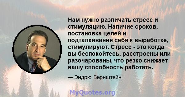 Нам нужно различать стресс и стимуляцию. Наличие сроков, постановка целей и подталкивания себя к выработке, стимулируют. Стресс - это когда вы беспокойтесь, расстроены или разочарованы, что резко снижает вашу