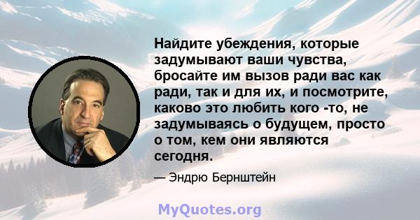 Найдите убеждения, которые задумывают ваши чувства, бросайте им вызов ради вас как ради, так и для их, и посмотрите, каково это любить кого -то, не задумываясь о будущем, просто о том, кем они являются сегодня.