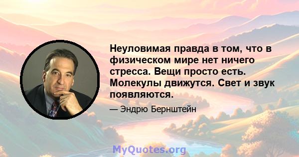 Неуловимая правда в том, что в физическом мире нет ничего стресса. Вещи просто есть. Молекулы движутся. Свет и звук появляются.