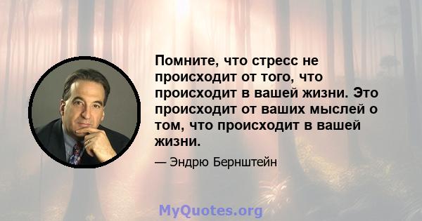 Помните, что стресс не происходит от того, что происходит в вашей жизни. Это происходит от ваших мыслей о том, что происходит в вашей жизни.