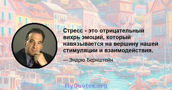 Стресс - это отрицательный вихрь эмоций, который навязывается на вершину нашей стимуляции и взаимодействия.