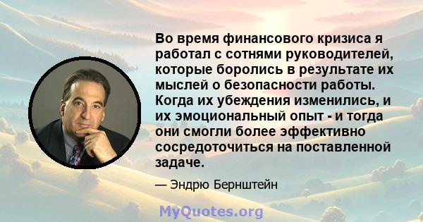 Во время финансового кризиса я работал с сотнями руководителей, которые боролись в результате их мыслей о безопасности работы. Когда их убеждения изменились, и их эмоциональный опыт - и тогда они смогли более эффективно 