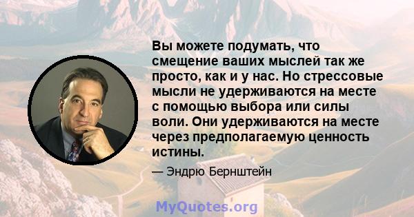 Вы можете подумать, что смещение ваших мыслей так же просто, как и у нас. Но стрессовые мысли не удерживаются на месте с помощью выбора или силы воли. Они удерживаются на месте через предполагаемую ценность истины.