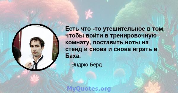 Есть что -то утешительное в том, чтобы войти в тренировочную комнату, поставить ноты на стенд и снова и снова играть в Баха.