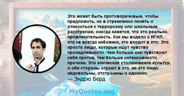 Это может быть противоречивым, чтобы предложить, но в стремлении понять и относиться к терроризму или школьным расстрелам, иногда кажется, что это реально, привлекательность. Как мы видели с ИГИЛ, это не всегда