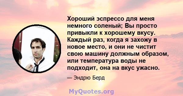 Хороший эспрессо для меня немного соленый; Вы просто привыкли к хорошему вкусу. Каждый раз, когда я захожу в новое место, и они не чистит свою машину должным образом, или температура воды не подходит, она на вкус ужасно.