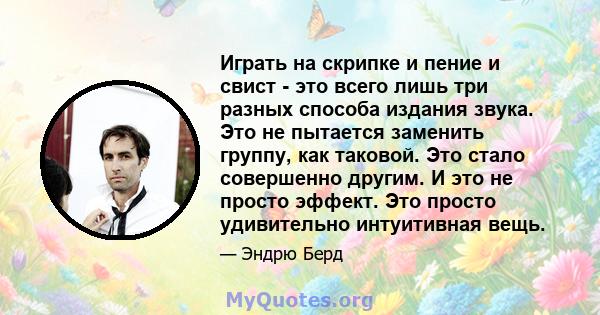 Играть на скрипке и пение и свист - это всего лишь три разных способа издания звука. Это не пытается заменить группу, как таковой. Это стало совершенно другим. И это не просто эффект. Это просто удивительно интуитивная