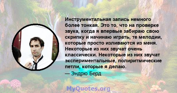 Инструментальная запись немного более тонкая. Это то, что на проверке звука, когда я впервые забираю свою скрипку и начинаю играть, те мелодии, которые просто изливаются из меня. Некоторые из них звучат очень